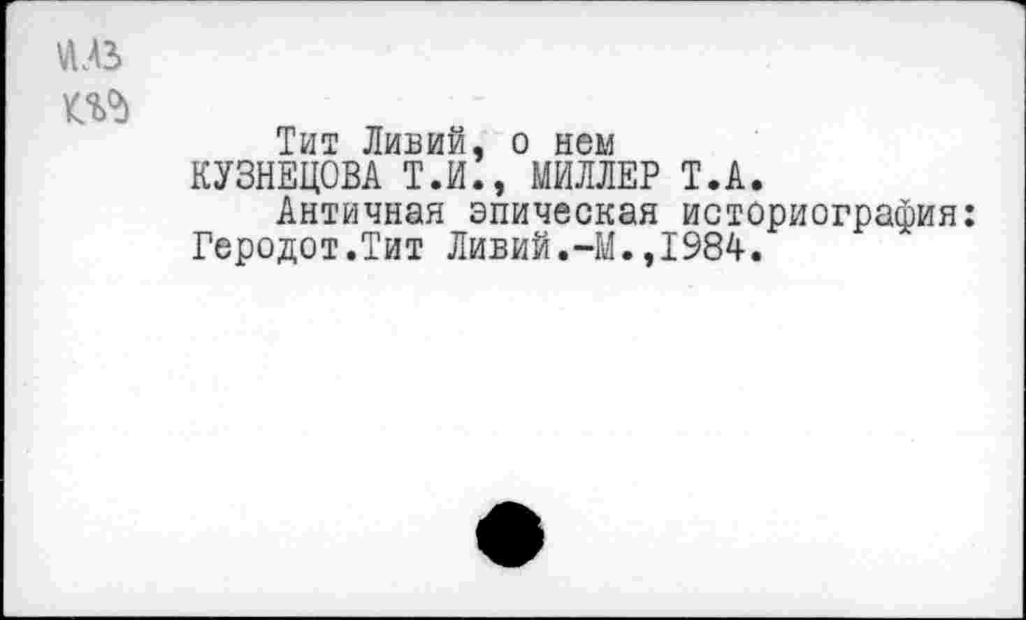 ﻿Тит Ливий, о нем КУЗНЕЦОВА Т.И., МИЛЛЕР Т.А.
Античная эпическая историография: Геродот.Тит Ливий.-М.,1984.